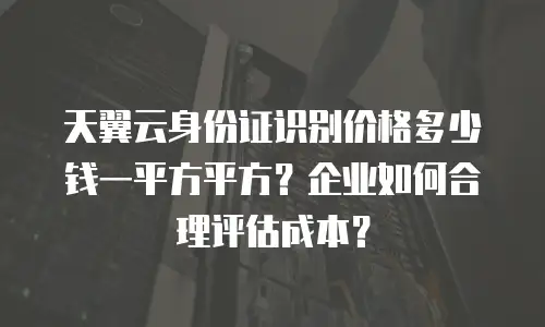 天翼云身份证识别价格多少钱一平方平方？企业如何合理评估成本？