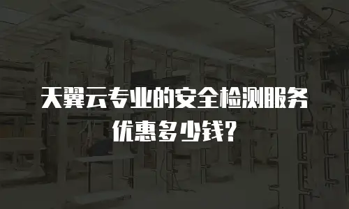 天翼云专业的安全检测服务优惠多少钱？