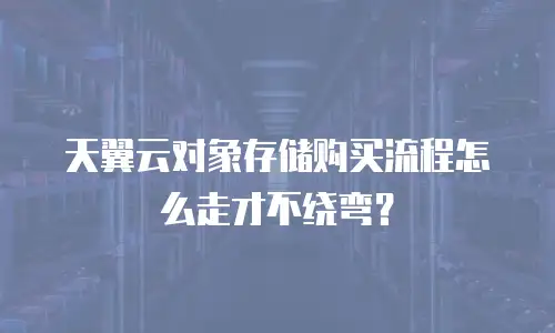 天翼云对象存储购买流程怎么走才不绕弯？