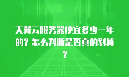 天翼云服务器便宜多少一年的？怎么判断是否真的划算？