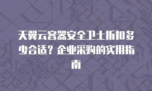 天翼云容器安全卫士折扣多少合适？企业采购的实用指南