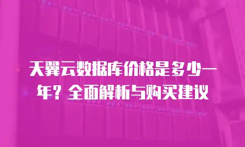 天翼云数据库价格是多少一年？全面解析与购买建议