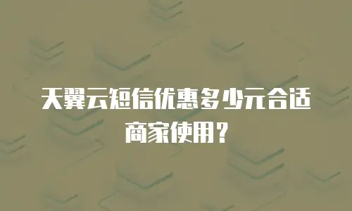 天翼云短信优惠多少元合适商家使用？