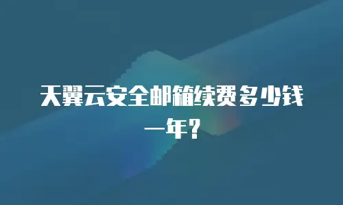 天翼云安全邮箱续费多少钱一年？