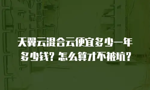 天翼云混合云便宜多少一年多少钱？怎么算才不被坑？
