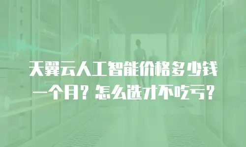 天翼云人工智能价格多少钱一个月？怎么选才不吃亏？