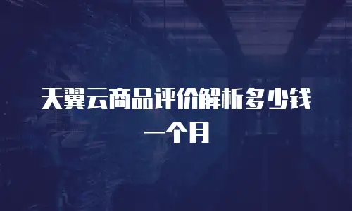 天翼云商品评价解析多少钱一个月