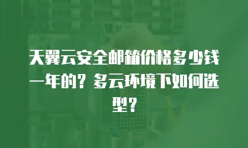 天翼云安全邮箱价格多少钱一年的？多云环境下如何选型？