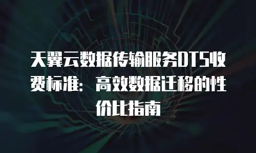 天翼云数据传输服务DTS收费标准：高效数据迁移的性价比指南