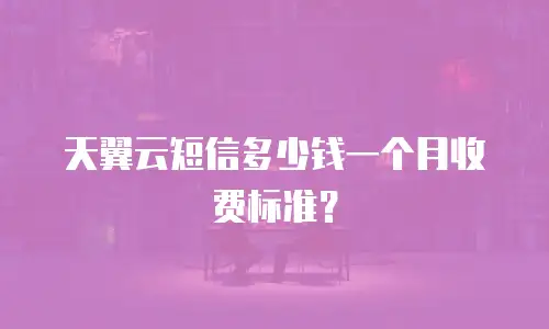 天翼云短信多少钱一个月收费标准？