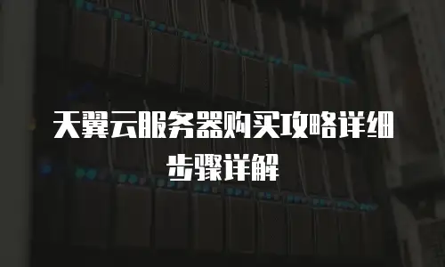 天翼云服务器购买攻略详细步骤详解