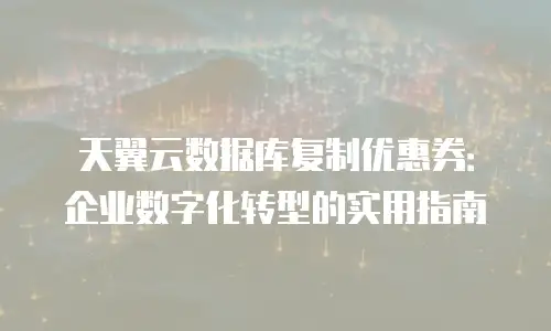 天翼云数据库复制优惠券：企业数字化转型的实用指南