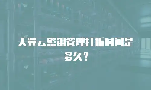 天翼云密钥管理打折时间是多久？