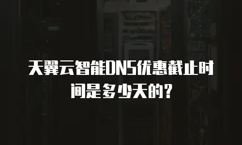 天翼云智能DNS优惠截止时间是多少天的？