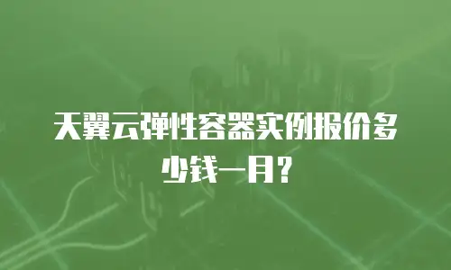 天翼云弹性容器实例报价多少钱一月？