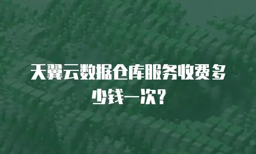 天翼云数据仓库服务收费多少钱一次？