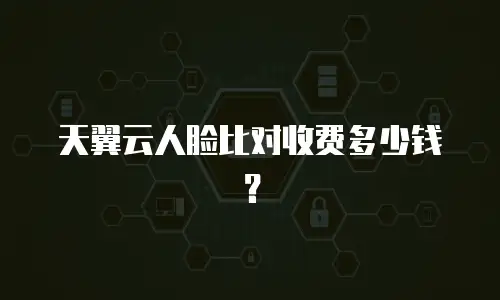 天翼云人脸比对收费多少钱？