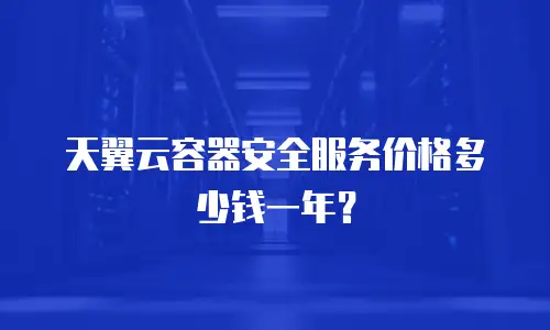天翼云容器安全服务价格多少钱一年？