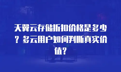 天翼云存储折扣价格是多少？多云用户如何判断真实价值？