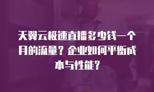 天翼云极速直播多少钱一个月的流量？企业如何平衡成本与性能？