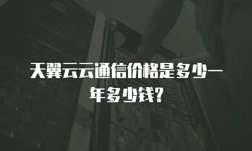 天翼云云通信价格是多少一年多少钱？