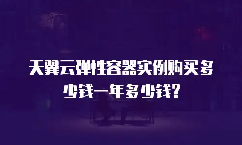 天翼云弹性容器实例购买多少钱一年多少钱？