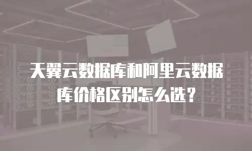 天翼云数据库和阿里云数据库价格区别怎么选？