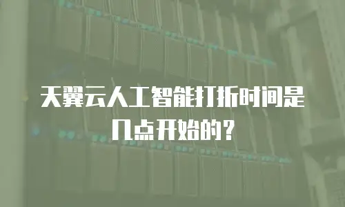 天翼云人工智能打折时间是几点开始的？
