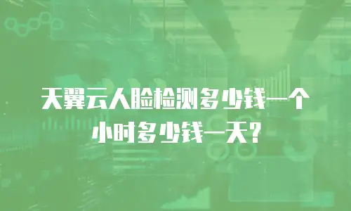 天翼云人脸检测多少钱一个小时多少钱一天？