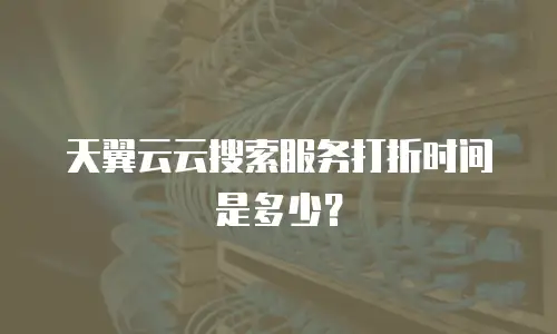 天翼云云搜索服务打折时间是多少？