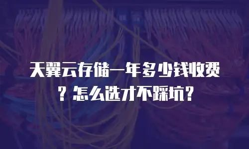 天翼云存储一年多少钱收费？怎么选才不踩坑？