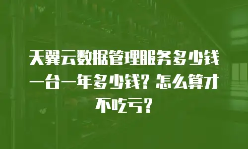 天翼云数据管理服务多少钱一台一年多少钱？怎么算才不吃亏？