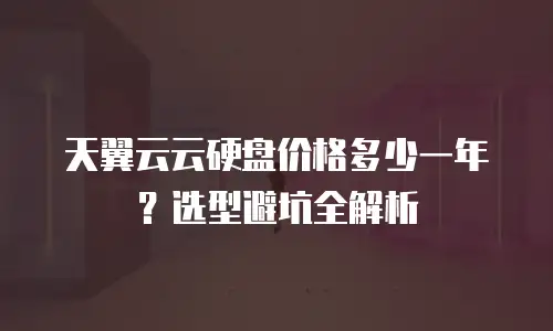 天翼云云硬盘价格多少一年？选型避坑全解析
