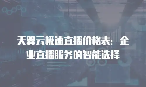 天翼云极速直播价格表：企业直播服务的智能选择