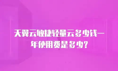 天翼云敏捷轻量云多少钱一年使用费是多少？