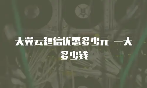 天翼云短信优惠多少元 一天多少钱