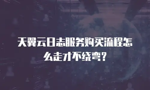 天翼云日志服务购买流程怎么走才不绕弯？
