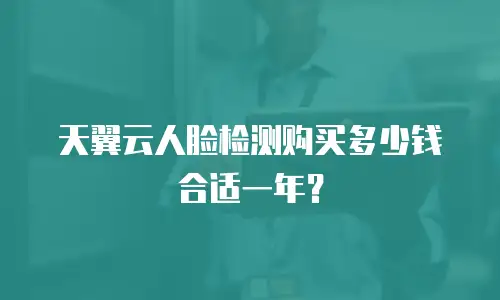 天翼云人脸检测购买多少钱合适一年？