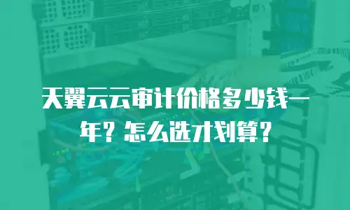 天翼云云审计价格多少钱一年？怎么选才划算？