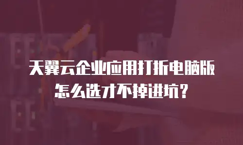 天翼云企业应用打折电脑版怎么选才不掉进坑？