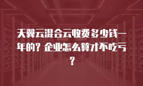 天翼云混合云收费多少钱一年的？企业怎么算才不吃亏？