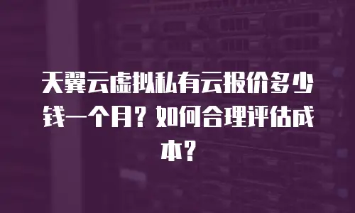 天翼云虚拟私有云报价多少钱一个月？如何合理评估成本？