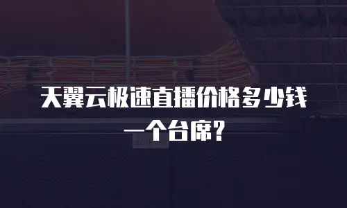 天翼云极速直播价格多少钱一个台席？