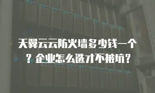 天翼云云防火墙多少钱一个？企业怎么选才不被坑？