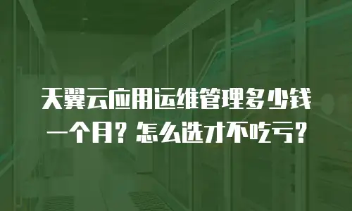 天翼云应用运维管理多少钱一个月？怎么选才不吃亏？