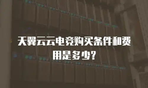 天翼云云电竞购买条件和费用是多少？