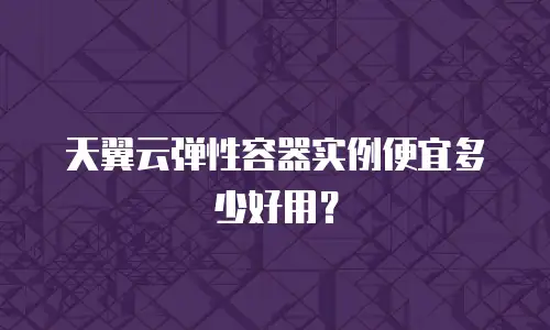 天翼云弹性容器实例便宜多少好用？