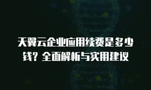 天翼云企业应用续费是多少钱？全面解析与实用建议