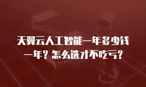 天翼云人工智能一年多少钱一年？怎么选才不吃亏？