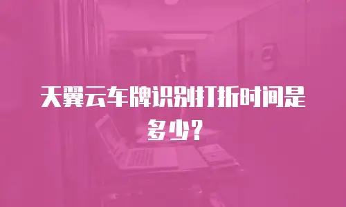 天翼云车牌识别打折时间是多少？